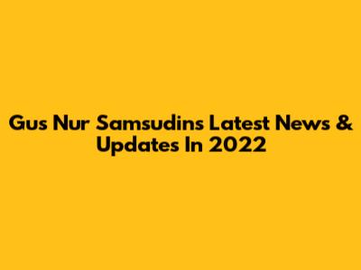 Gus Nur Samsudin's Latest News & Updates In 2022