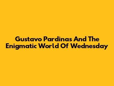 Gustavo Pardinas And The Enigmatic World Of Wednesday
