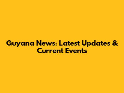 Guyana News: Latest Updates & Current Events