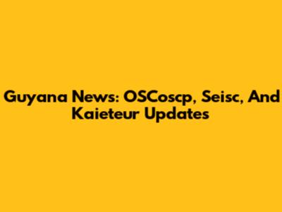 Guyana News: OSCoscp, Seisc, And Kaieteur Updates