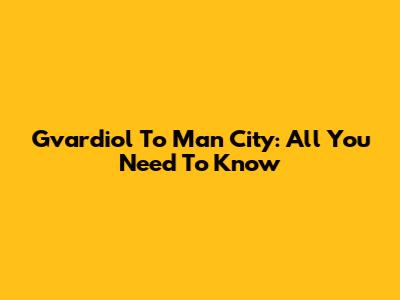 Gvardiol To Man City: All You Need To Know
