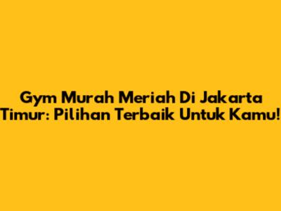 Gym Murah Meriah Di Jakarta Timur: Pilihan Terbaik Untuk Kamu!