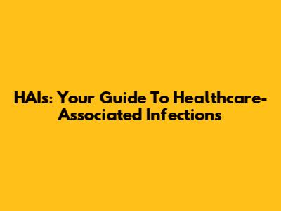 HAIs: Your Guide To Healthcare-Associated Infections