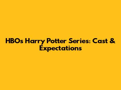 HBO's Harry Potter Series: Cast & Expectations