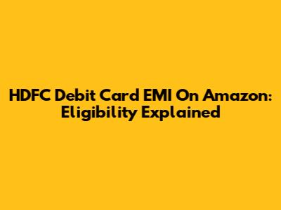 HDFC Debit Card EMI On Amazon: Eligibility Explained