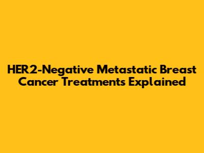 HER2-Negative Metastatic Breast Cancer Treatments Explained