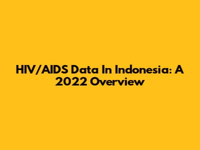 HIV/AIDS Data In Indonesia: A 2022 Overview