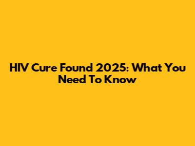 HIV Cure Found 2025: What You Need To Know