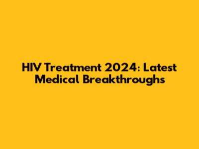 HIV Treatment 2024: Latest Medical Breakthroughs