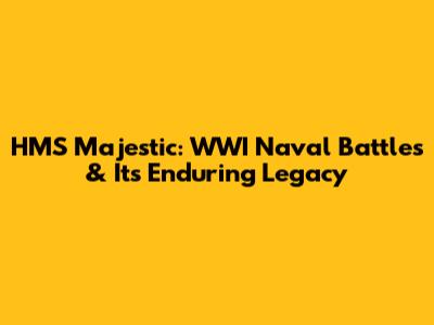 HMS Majestic: WWI Naval Battles & Its Enduring Legacy