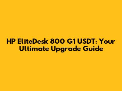 HP EliteDesk 800 G1 USDT: Your Ultimate Upgrade Guide