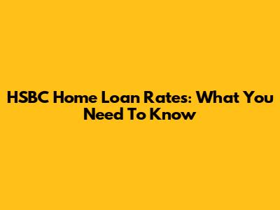 HSBC Home Loan Rates: What You Need To Know