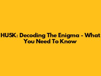 HU5K: Decoding The Enigma - What You Need To Know