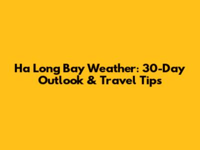 Ha Long Bay Weather: 30-Day Outlook & Travel Tips