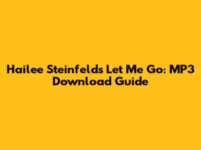 Hailee Steinfeld's "Let Me Go": MP3 Download Guide