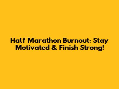 Half Marathon Burnout: Stay Motivated & Finish Strong!