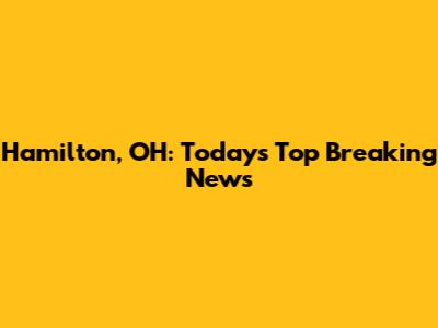 Hamilton, OH: Today's Top Breaking News