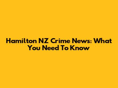 Hamilton NZ Crime News: What You Need To Know