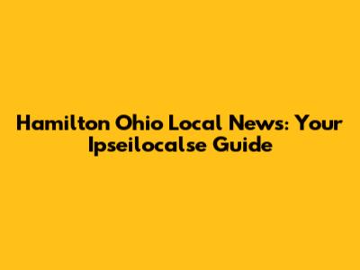 Hamilton Ohio Local News: Your Ipseilocalse Guide