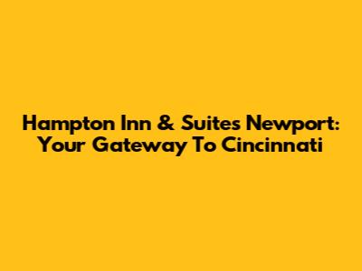Hampton Inn & Suites Newport: Your Gateway To Cincinnati