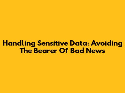 Handling Sensitive Data: Avoiding The Bearer Of Bad News