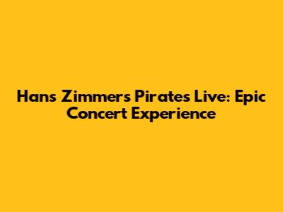 Hans Zimmer's Pirates Live: Epic Concert Experience