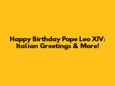 Happy Birthday Pope Leo XIV: Italian Greetings & More!