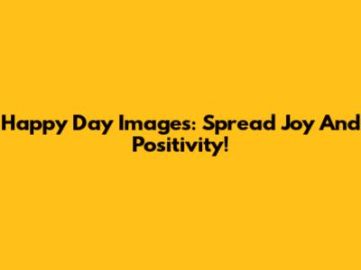 Happy Day Images: Spread Joy And Positivity!