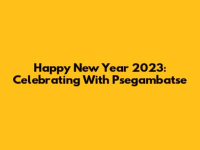 Happy New Year 2023: Celebrating With Psegambatse