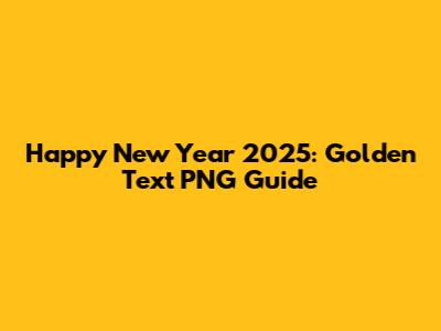 Happy New Year 2025: Golden Text PNG Guide