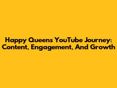 Happy Queen's YouTube Journey: Content, Engagement, And Growth