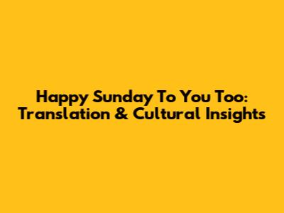 Happy Sunday To You Too: Translation & Cultural Insights