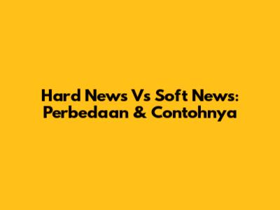 Hard News Vs Soft News: Perbedaan & Contohnya