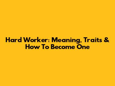 Hard Worker: Meaning, Traits & How To Become One