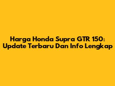 Harga Honda Supra GTR 150: Update Terbaru Dan Info Lengkap