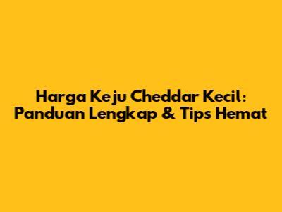 Harga Keju Cheddar Kecil: Panduan Lengkap & Tips Hemat