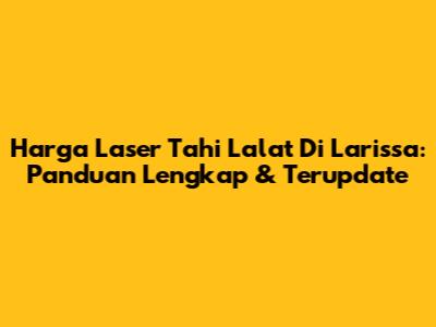 Harga Laser Tahi Lalat Di Larissa: Panduan Lengkap & Terupdate