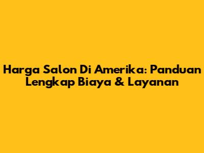 Harga Salon Di Amerika: Panduan Lengkap Biaya & Layanan