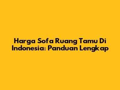 Harga Sofa Ruang Tamu Di Indonesia: Panduan Lengkap