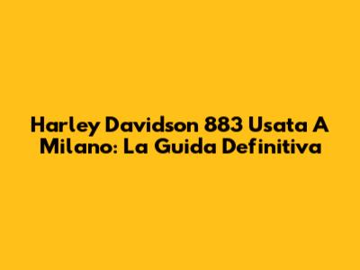 Harley Davidson 883 Usata A Milano: La Guida Definitiva
