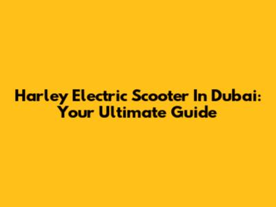 Harley Electric Scooter In Dubai: Your Ultimate Guide