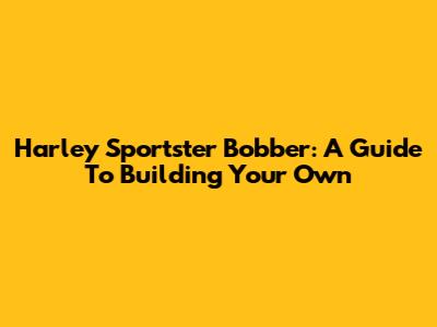 Harley Sportster Bobber: A Guide To Building Your Own