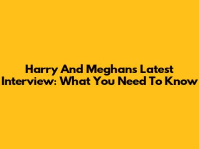 Harry And Meghan's Latest Interview: What You Need To Know