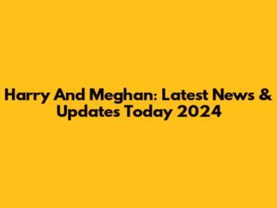 Harry And Meghan: Latest News & Updates Today 2024