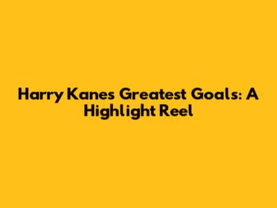 Harry Kane's Greatest Goals: A Highlight Reel