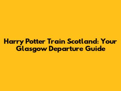 Harry Potter Train Scotland: Your Glasgow Departure Guide