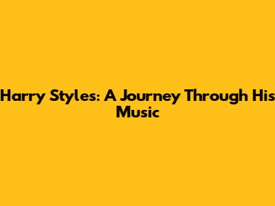 Harry Styles: A Journey Through His Music