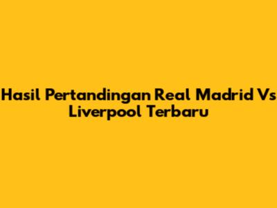 Hasil Pertandingan Real Madrid Vs Liverpool Terbaru