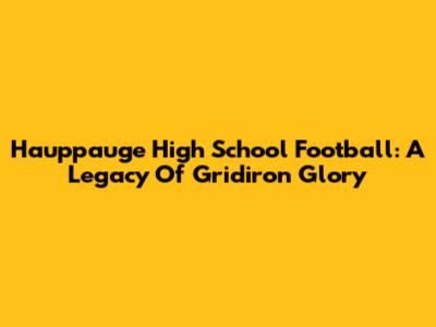 Hauppauge High School Football: A Legacy Of Gridiron Glory