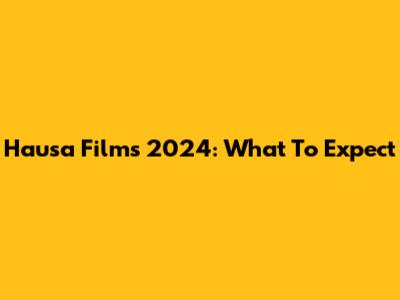 Hausa Films 2024: What To Expect